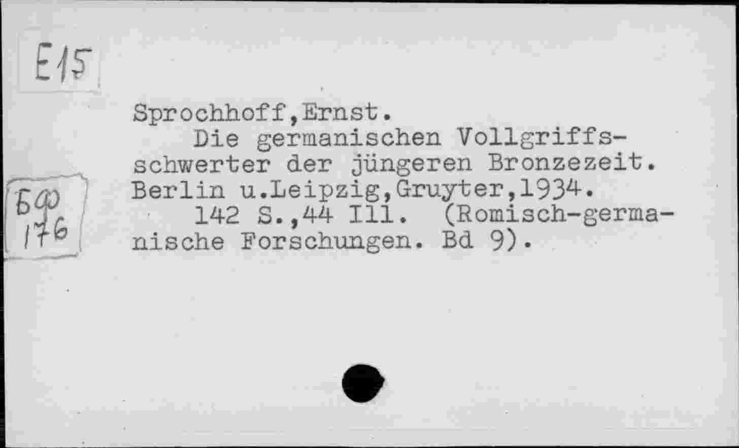 ﻿Sprochhoff,Ernst.
Die germanischen Vollgriffsschwerter der jüngeren Bronzezeit. Berlin u.Leipzig,Gruyter,193^•
142 S.,44 Ill. (Römisch-germanische Forschungen. Bd 9)-